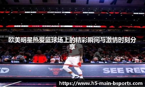 欧美明星热爱篮球场上的精彩瞬间与激情时刻分享